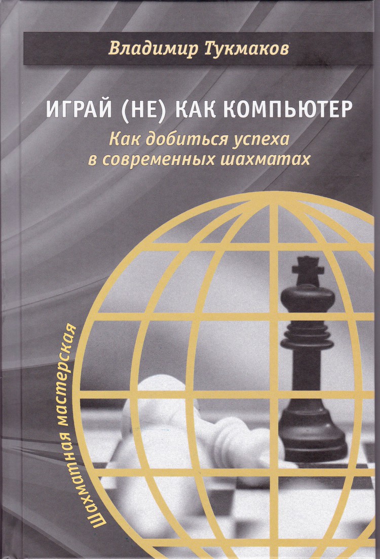 Тукмаков В. «Играй (не) как компьютер. Как добиться успеха в современных  шахматах»